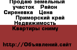 Продаю земельный участок › Район ­ Сиреневка › Цена ­ 500 000 - Приморский край Недвижимость » Квартиры сниму   